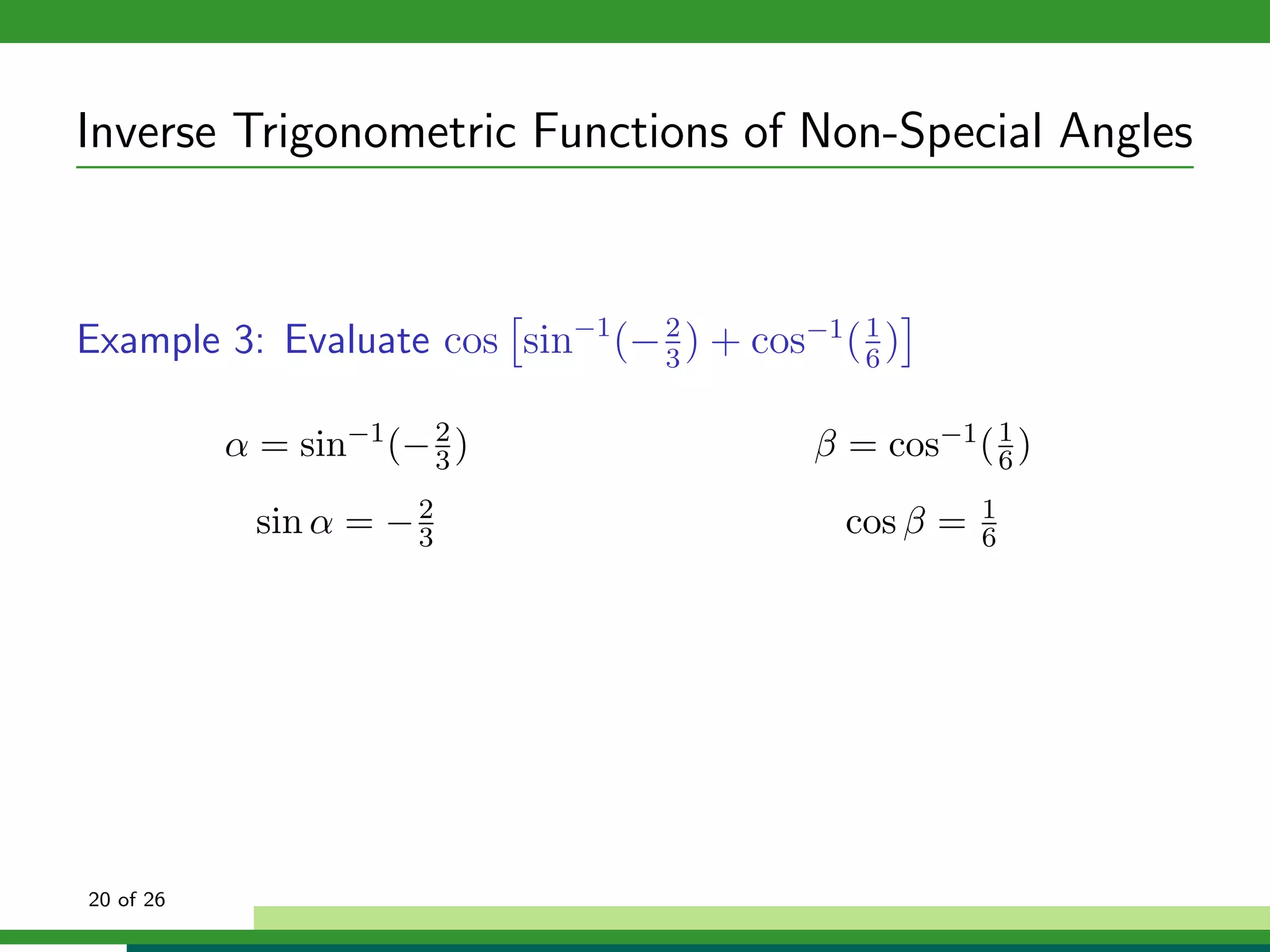 Inverse Trigonometric Functions of Non-Special Angles



Example 3: Evaluate cos sin−1 (− 2 ) + cos−1 ( 1 )
                                 3             6


           α = sin−1 (− 2 )
                        3                   β = cos−1 ( 6 )
                                                        1


             sin α = − 2
                       3                      cos β =   1
                                                        6




20 of 26
 