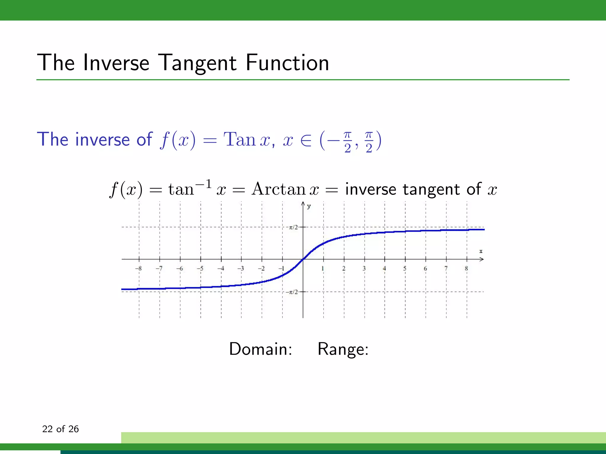 The Inverse Tangent Function


The inverse of f (x) = Tan x, x ∈ (− π , π )
                                     2 2


           f (x) = tan−1 x = Arctan x = inverse tangent of x




                          Domain:    Range:



22 of 26
 