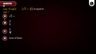 cos−1 cos 2
cot−1
2 − 1 is equal to
π
4
3
π
4
none of these
A 2 −
1
B
C
D
QUESTIO
N
 