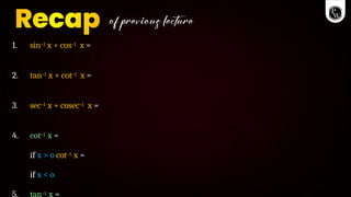 1. sin–1 x + cos–1 x =
2. tan–1 x + cot–1 x =
3. sec–1 x + cosec–1 x =
4. cot–1 x =
if x > o cot–1 x =
if x < o
5. tan–1 x =
 