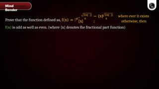 Prove that the function defined as, f(x) = ൥e−
ln
x
ln
x
− {x}
;
x
;
where ever it exists
otherwise, then
f(x) is odd as well as even. (where {x} denotes the fractional part function)
Mind
Bender
 