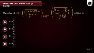 The value of cot−1
1 + tan22 −
1 tan
2
−
cot−1
1 +
tan2
1
2
+
1
ta
n
1
2
is equal to
3
π −
2
5
π +
2
5
π −
4
3
π +
2
A
B
C
D
Ans. C
QUESTION [JEE Mains 2025 (8
April)]
 
