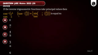 If the inverse trigonometric functions take principal values then
1
0
cos−1 3
cos
tan−
1
4
3
+
2
5
sin
tan
−
1
4
3
is equal to:
QUESTION [JEE Mains 2022 (26
June)]
Ans. C
0
π
4
π
3
π
6
A
B
C
D
 