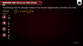 Considering only the principal values of the inverse trigonometric functions, the value
of tan
sin−1
3
2
5
5
− 2 cos−1 is
QUESTION [JEE Advanced 2024 (Paper
2)]
Ans. B
7
24
−
7
2
4
−
5
2
4
5
2
4
A
B
C
D
 