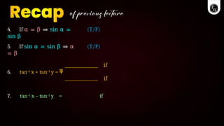 4. If α = β ⇒ sin α =
sin β
(T/F)
5. If sin α = sin β ⇒ α
= β
(T/F)
6. tan–1 x + tan–1 y = ቐ
if
if
7. tan–1 x – tan–1 y = if
 
