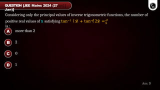 Considering only the principal values of inverse trigonometric functions, the number of
4
positive real values of x satisfying tan−1 x + tan−1 2x = π
is :
QUESTION [JEE Mains 2024 (27
Jan)]
Ans. D
more than 2
2
0
1
A
B
C
D
 