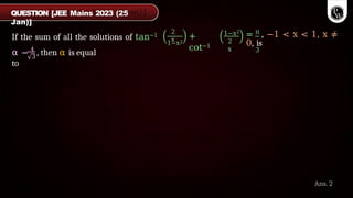 If the sum of all the solutions of tan−1
2
x
1−x2
+
cot−1
1−x2
2
x
π
= , −1 < x < 1, x ≠
0, is
3
3
α − 4
, then α is equal
to
QUESTION [JEE Mains 2023 (25
Jan)]
Ans. 2
 