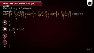 If α > β > γ > 0, then the
expression
cot−1 β
+
+ cot−1 γ
+
1 + β2 1 +
γ2
α − β β −
γ
+ cot−1 α
+
1 +
α2
γ −
α
is equal to :
3
π
2
π
− α + β +
γ
A
B
C
π
D 0
Ans. C
QUESTION [JEE Mains 2025 (24
Jan)]
 