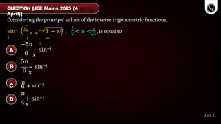 Considering the principal values of the inverse trigonometric functions,
sin−
1
3
x +
1
2 2
1 − x2 ,
−
1
2 2
< x < 1
, is equal to
6
−5π
− sin−1
x
6
5π
− sin−1
x
6
4
π
+ sin−1
x
A
B
C
π
+ sin−1
x
D
Ans. C
QUESTION [JEE Mains 2025 (4
April)]
 