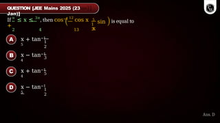 If π
≤ x ≤ 3π
, then cos−1 12
cos x
+
2 4 13
1
3
5
sin
x
is equal to
x + tan−1
5
1
2
x − tan−1
4
3
x + tan−1
4
5
x − tan−1
5
1
2
A
B
C
D
Ans. D
QUESTION [JEE Mains 2025 (23
Jan)]
 