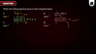 Write the following functions in the simplest form:
x
1+x2−1
, x ≠
0
1
x2−1
, x >
1
5.
tan−1
7.
tan−1
1−cos
x
1+cos
x
, 0 < x <
π
6.
tan−1
8.
tan−1
cos x−sin
x
cos x+sin
x
,
−π
< x <
3π
4
4
QUESTION
 