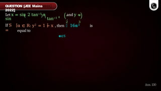 Let x = sin 2 tan−1 α and y =
sin 1
tan−1 4
.
2 3
If S
=
α ∈ R: y2 = 1 − x , then ෍ 16α3 is
equal to
𝝰∈S
Ans. 130
QUESTION [JEE Mains
2022]
 