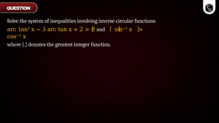 Solve the system of inequalities involving inverse circular functions
arc tan2 x − 3 arc tan x + 2 > 0 and sin−1 x >
cos−1 x
where [.] denotes the greatest integer function.
QUESTION
 
