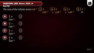 The sum of the infinite series cot−1
7
4
+
cot−1
1
9
4
+
cot−1
3
9
4
+
cot−1
6
7
4
+ ⋯
is:
2
π
+
cot−1
1
2
2
π
−
cot−1
1
2
2
π
−
tan−1
1
2
2
π
+
tan−1
1
2
A
B
C
D
Ans. C
QUESTION [JEE Mains 2025 (4
April)]
 