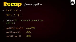 4. sin−1 −x =
tan−1 −x =
5. Domain of f x = sin−1 x + tan−1 x +
sec−1 x is
6. cos–1 (0.3) > cos–1 (0.5) (T/F)
sin–1 (0.3) > sin–1 (0.2)
cot–1 (5) > cot–1 (2)
tan–1 (7) < tan–1 (3)
(T/F)
(T/F)
(T/F)
 