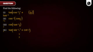 Find the following:
2
(i) tan cos−1 1
+
tan−1
−
13
(ii) cos−1 cos
7π
6
(iii) cos tan−1
3
4
(iv) tan sin−1 3
+ cot−1
3
5
2
QUESTION
 