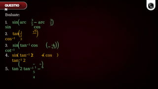 Evaluate:
1. sin arc
sin
3
5
− arc
cos
3
5
2. tan 1
cos−1
5
2
3
3. sin tan−1 cos
cot−1
−
1
3
4. sin tan−1 2 + cos
tan−1 2
5. tan 2 tan−1 1
− π
5
4
QUESTIO
N
 