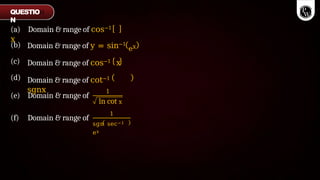 (a) Domain & range of cos−1
x
ex
(b)
(c)
(d)
Domain & range of y = sin−1
Domain & range of cos−1 x
Domain & range of cot−1
sgnx
(e) Domain & range of
1
(f) Domain & range of
ln cot x
1
sgn sec−1
ex
QUESTIO
N
 