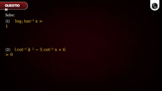 Solve:
(1) log2 tan−1 x >
1
(2) cot−1 x 2 − 5 cot−1 x + 6
> 0
QUESTIO
N
 