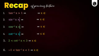 1. tan−1 x > 1 ⇒ ⇒ x ∈
3
4
2. sin−1 x > ⇒ ⇒ x ∈
1
4
3. cos−1 x > ⇒ ⇒ x ∈
3
2
4. cot−1 x > ⇒ ⇒ x ∈
5. 2 < cot−1 x < 3 ⇒ x ∈
6. −1 < tan−1 x < 1 ⇒ x ∈
 