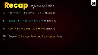 7. cot−1 x 2 − 4 cot−1 x − 5 > 0 then x ∈
8. 6 sin−1 x 2 − 5 sin−1 x + 1 < 0 then x ∈
9. cos−1 x 2 − 5 cos−1 x + 6 > 0 then x ∈
10. Range of f
x
= cos−1x + cot−1 x + cosec−1x is
 