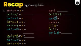 1
2
11. sin−1 x = ⇒ x = 2
sin−1 1
=
tan−1 x = π
⇒ x
=
2 + 1
=
8
cos−1 x = 2 ⇒ x
=
1
2
=
tan−1
cos−1
cot−1 3 =
cot−1 x = 4 ⇒ x =
3
4
sin−1 x = − ⇒ x = co
s
−
1
1
2
=
tan−1 1 =
cot−1 x = 3 ⇒ x =
tan−1 x = 1 ⇒ x =
cos−
1
−
1
2
=
cos−1 x
=
1
2
⇒ x
=
cot−1 x = 3 ⇒ x =
1
2
cos−1 x = − ⇒ x =
 