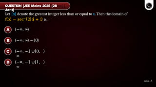 Let x denote the greatest integer less than or equal to x. Then the domain of
f x = sec−1 2 x + 1 is:
−∞, ∞
−∞, ∞ − 0
−∞, −1 ∪ 0,
∞
−∞, −1 ∪ 1,
∞
A
B
C
D
Ans. A
QUESTION [JEE Mains 2025 (28
Jan)]
 