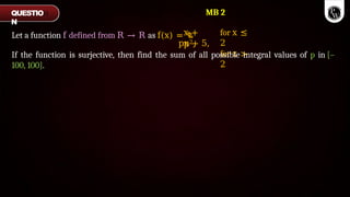x +
p2,
Let a function f defined from R → R as f(x) = ቈ
px + 5,
for x ≤
2
for x >
2
If the function is surjective, then find the sum of all possible integral values of p in [–
100, 100].
QUESTIO
N
MB 2
 