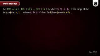 Let f x = x + 1 x + 2 x + 3 x + 4 + 5 where x ∈−6, 6 . If the range of the
function is a, b where a, b ∈ N then find the value ofa + b .
Ans. 5049
Mind Bender
 