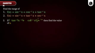 Find the range of
8
1. f(x) = sin−1 x + cos−1 x + tan−1 x
2. f(x) = sin−1 x + tan−1 x + sec−1 x
2
3. If tan−1 x 2 + cot−1 x2 = 5π
then find the value
of x.
QUESTIO
N
 