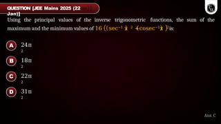 Using the principal values of the inverse trigonometric functions, the sum of the
maximum and the minimum values of 16 sec−1 x 2 +cosec−1x 2is:
24π
2
18π
2
22π
2
31π
2
A
B
C
D
Ans. C
QUESTION [JEE Mains 2025 (22
Jan)]
 