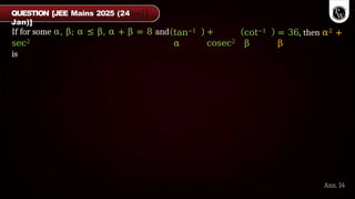 tan−1
α
+
cosec2
cot−1
β
= 36, then α2 +
β
If for some α, β; α ≤ β, α + β = 8 and
sec2
is
Ans. 14
QUESTION [JEE Mains 2025 (24
Jan)]
 