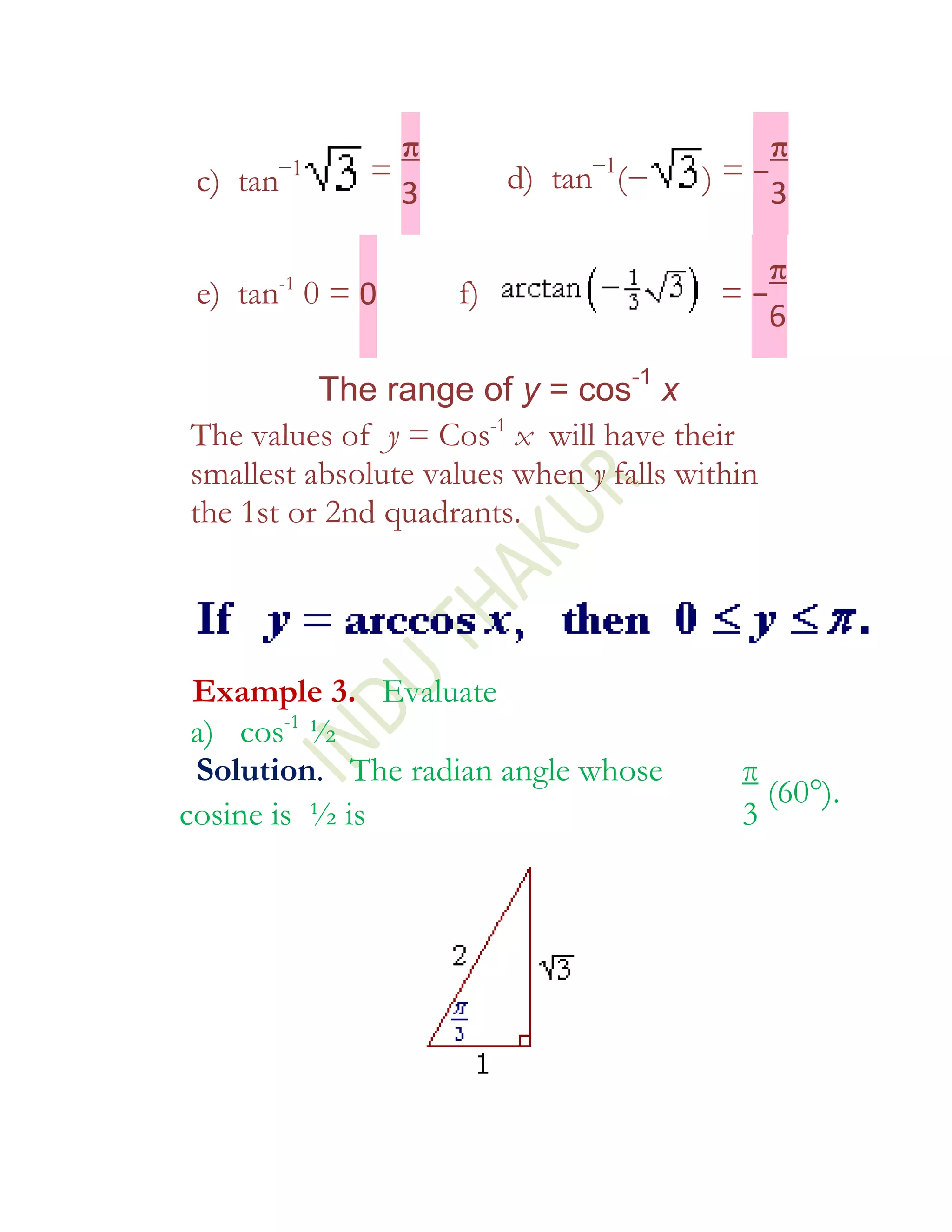 π                            π
      −1
 c) tan      =                 −1
                         d) tan (−     ) = −3
               3

      -1                                   π
 e) tan 0 = 0       f)                   =−
                                           6

          The range of y = cos-1 x
The values of y = Cos-1 x will have their
smallest absolute values when y falls within
the 1st or 2nd quadrants.




 Example 3. Evaluate
 a) cos-1 ½
 Solution. The radian angle whose         π
                                            (60°).
cosine is ½ is                            3
 