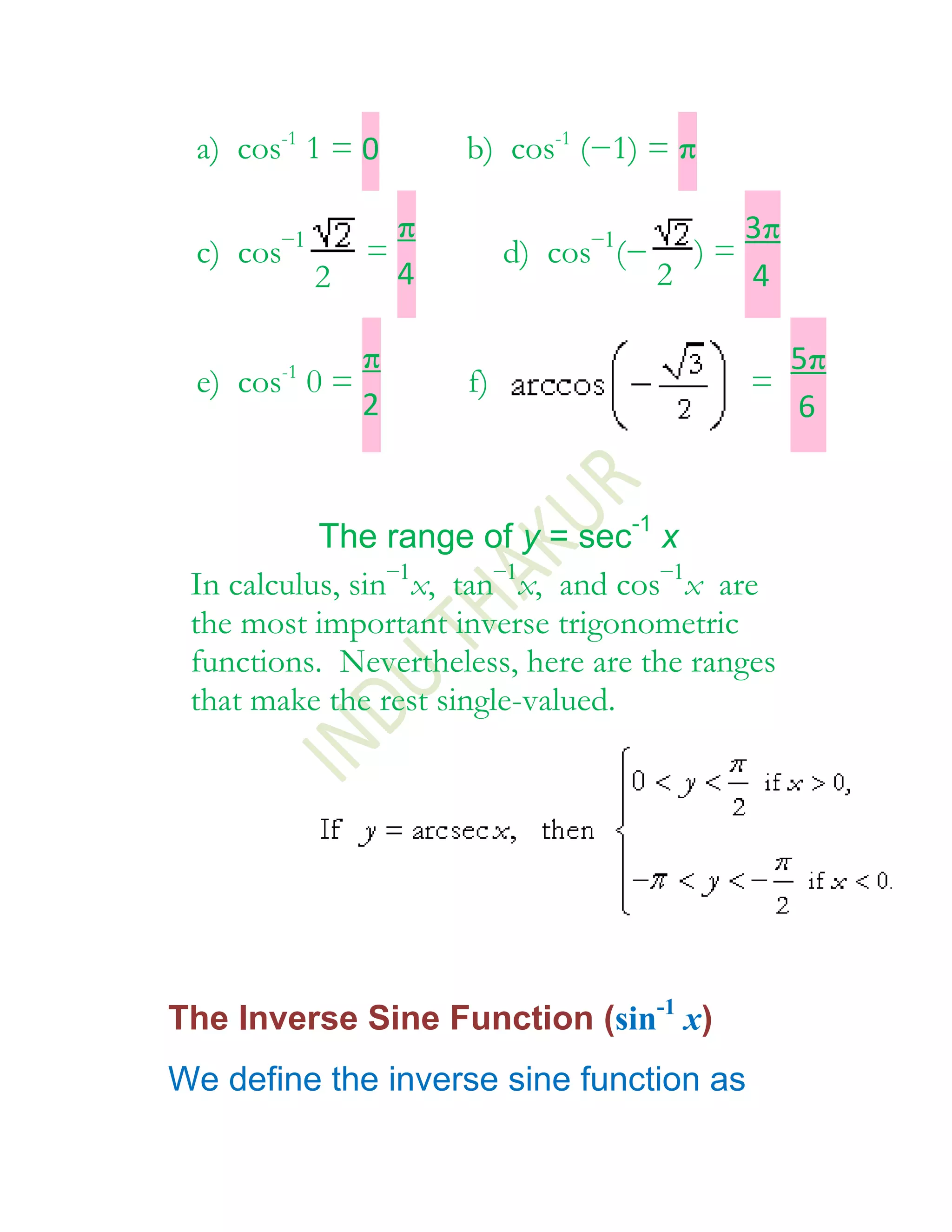 a) cos-1 1 = 0            b) cos-1 (−1) = π

          −1           π             −1              3π
 c) cos            =            d) cos (−       )=
               2       4                    2        4

                   π                                      5π
 e) cos-1 0 =              f)                        =
                   2                                      6


           The range of y = sec-1 x
 In calculus, sin−1x, tan−1x, and cos−1x are
 the most important inverse trigonometric
 functions. Nevertheless, here are the ranges
 that make the rest single-valued.




The Inverse Sine Function (sin-1 x)
We define the inverse sine function as
 