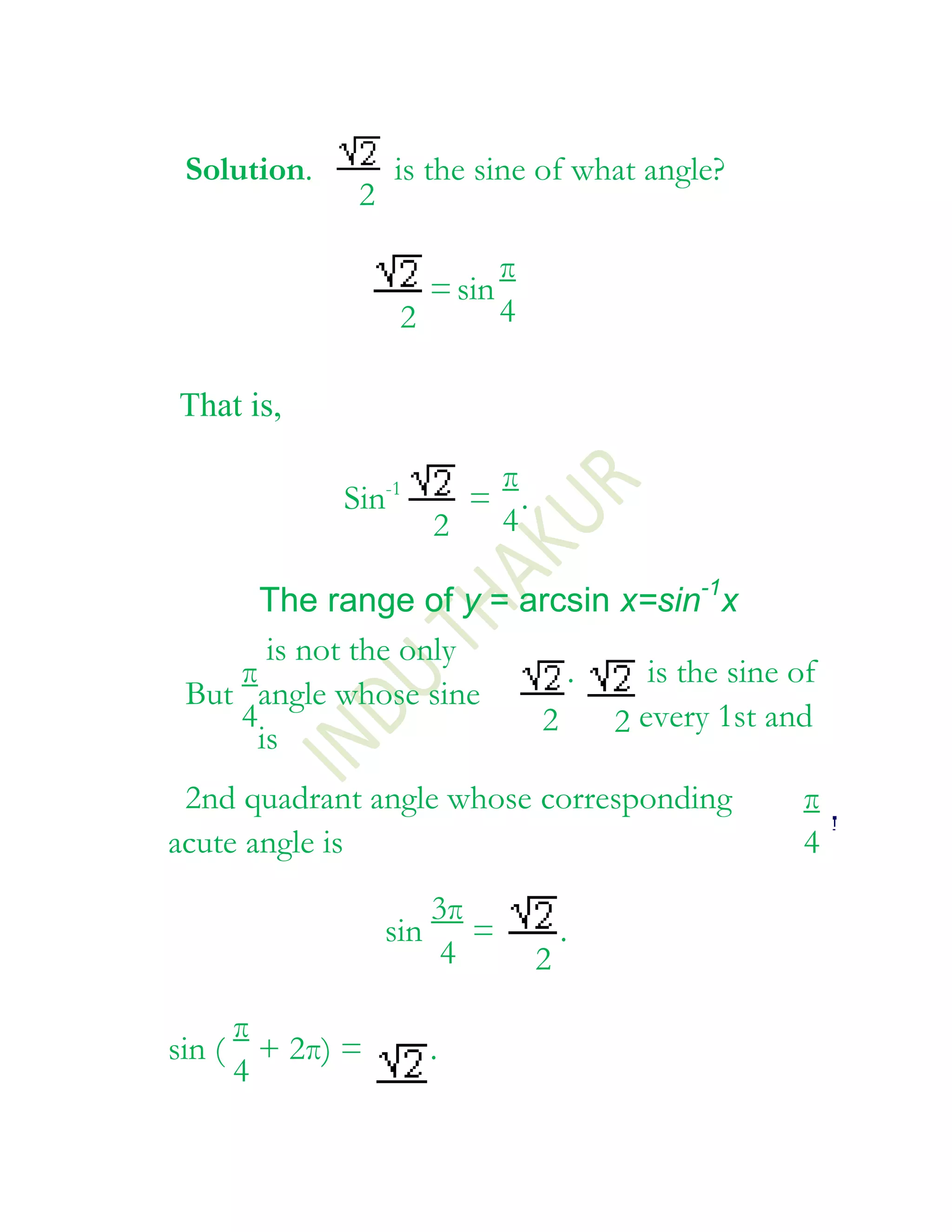 Solution.        is the sine of what angle?
              2

                          π
                    = sin
                  2       4

That is,

                        π
             Sin-1     = .
                     2  4

      The range of y = arcsin x=sin-1x
       is not the only
    π                     .     is the sine of
 But angle whose sine
    4                   2    2 every 1st and
      is
 2nd quadrant angle whose corresponding        π
acute angle is                                 4
                     3π
                  sin =           .
                      4       2
     π
sin ( + 2π) =        .
     4
 