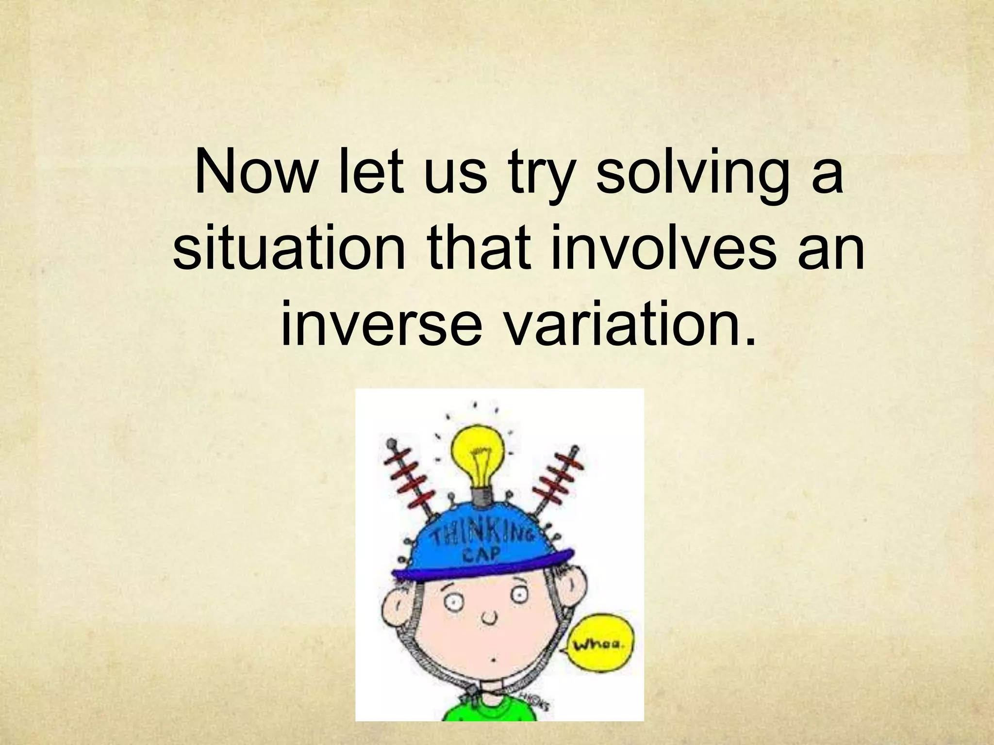 Now let us try solving a 
situation that involves an 
inverse variation. 
 