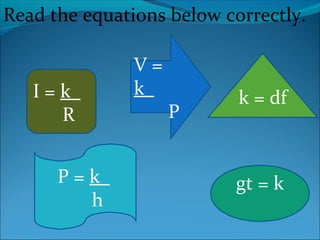 Read the equations below correctly. 
I = k_ 
R 
V = 
k_ 
P 
k = df 
P = k_ gt = k 
h 
 