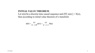 X(z)
z
Lt
x(n)
0n
Lt
x(0)




INITIAL VALUE THEOREM:
Let x(n) be a discrete time causal sequence and ZT[ x(n) ] = X(z),
then according to initial value theorem of z transform
7/28/2020 4
 