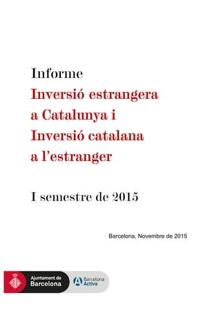 Informe
Inversió estrangera
a Catalunya i
Inversió catalana
a l’estranger
I semestre de 2015
Barcelona, Novembre de 2015
 