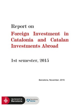 Report on
Foreign Investment in
Catalonia and Catalan
Investments Abroad
1st semester, 2015
Barcelona, November, 2015
 