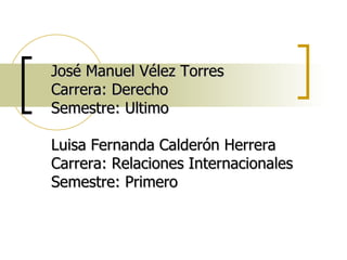 José Manuel Vélez Torres Carrera: Derecho Semestre: Ultimo Luisa Fernanda Calderón Herrera Carrera: Relaciones Internacionales Semestre: Primero 
