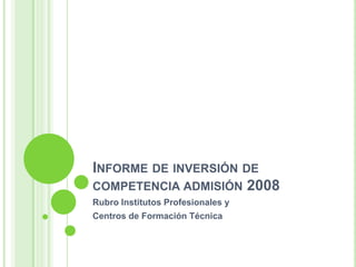 Informe de inversión de competencia admisión 2008 Rubro Institutos Profesionales y  Centros de Formación Técnica 