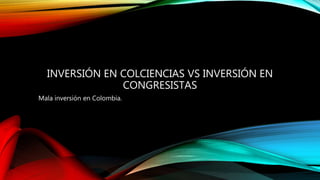 INVERSIÓN EN COLCIENCIAS VS INVERSIÓN EN
CONGRESISTAS
Mala inversión en Colombia.
 