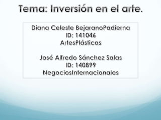 Tema: Inversión en el arte. Diana Celeste BejaranoPadierna ID: 141046 ArtesPlásticas José Alfredo Sánchez Salas ID: 140899 NegociosInternacionales 