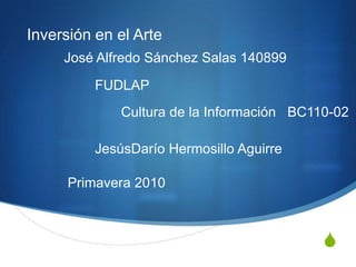 Inversión en el Arte  José Alfredo Sánchez Salas 140899 FUDLAP Cultura de la Información   BC110-02 JesúsDarío Hermosillo Aguirre Primavera 2010 