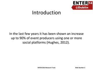 Introduction

In the last few years it has been shown an increase
up to 90% of event producers using one or more
social platforms (Hughes, 2012).

ENTER 2014 Research Track

Slide Number 2

 