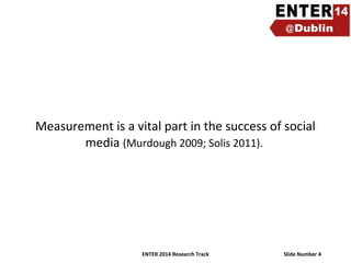 Measurement is a vital part in the success of social
media (Murdough 2009; Solis 2011).

ENTER 2014 Research Track

Slide Number 4

 