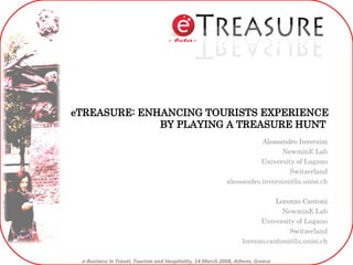 eTREASURE: ENHANCING TOURISTS EXPERIENCE BY PLAYING A TREASURE HUNT  Alessandro Inversini NewminE Lab University of Lugano Switzerland [email_address]    Lorenzo Cantoni NewminE Lab University of Lugano Switzerland [email_address] e-Business in Travel, Tourism and Hospitality, 14 March 2008, Athens, Greece 