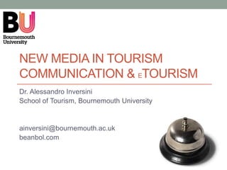 NEW MEDIA IN TOURISM
COMMUNICATION & ETOURISM
Dr. Alessandro Inversini
School of Tourism, Bournemouth University


ainversini@bournemouth.ac.uk
beanbol.com
 