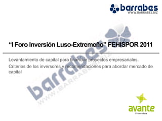 “I Foro Inversión Luso-Extremeño” FEHISPOR 2011

Levantamiento de capital para financiar proyectos empresariales.
Criterios de los inversores y recomendaciones para abordar mercado de
capital
 